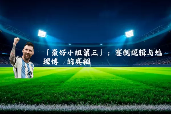 「最好小组第三」:赛制逻辑与地理博弈的真相