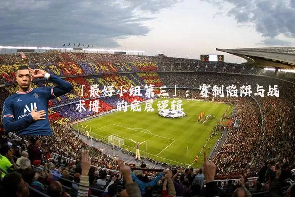 「最好小组第三」:赛制陷阱与战术博弈的底层逻辑