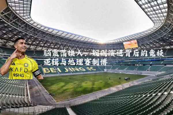 脑震荡换人：规则演进背后的竞技逻辑与地理赛制博弈