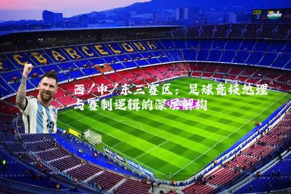 西/中/东三赛区:足球竞技地理与赛制逻辑的深层解构