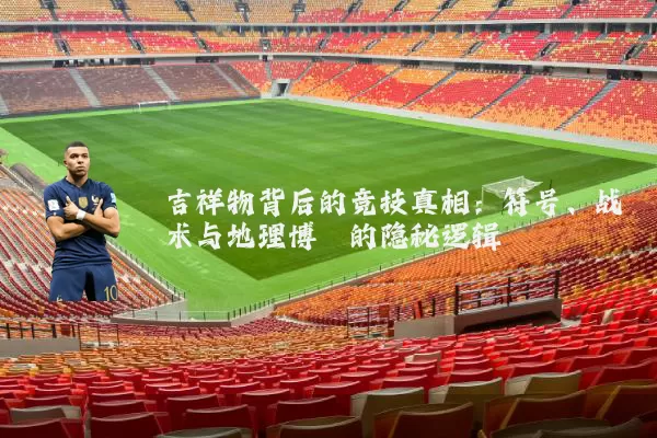 吉祥物背后的竞技真相:符号、战术与地理博弈的隐秘逻辑