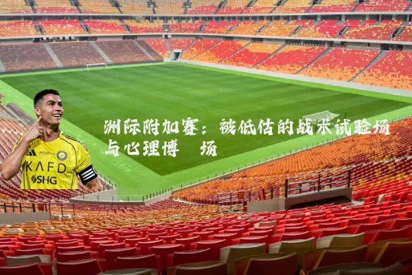 洲际附加赛：被低估的战术试验场与心理博弈场