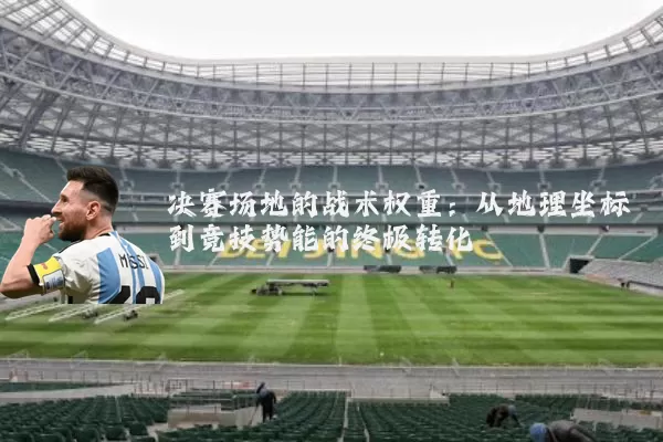 决赛场地的战术权重:从地理坐标到竞技势能的终极转化