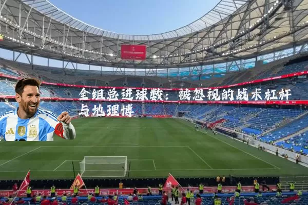 全组总进球数:被忽视的战术杠杆与地理博弈