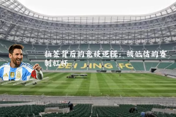 抽签背后的竞技逻辑:被低估的赛制杠杆
