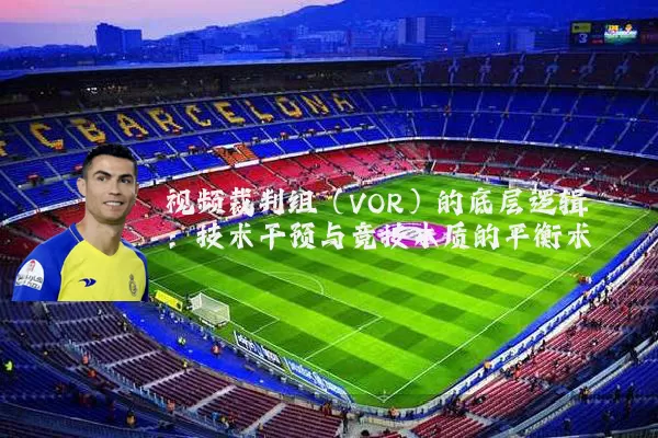 视频裁判组(VOR)的底层逻辑:技术干预与竞技本质的平衡术