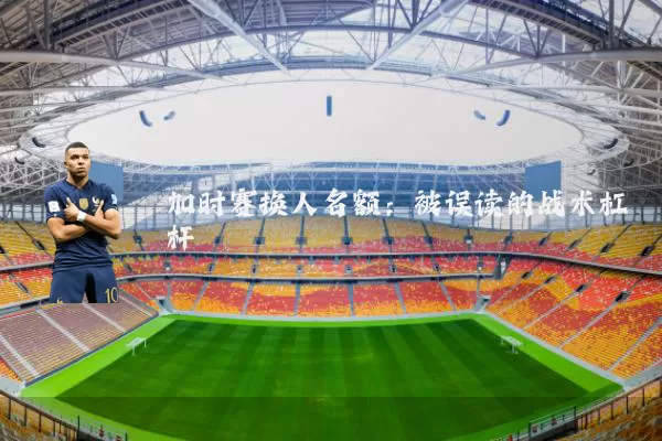 加时赛换人名额:被误读的战术杠杆