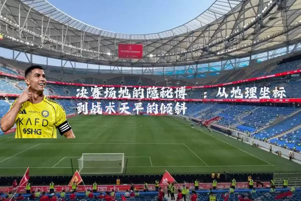 决赛场地的隐秘博弈:从地理坐标到战术天平的倾斜