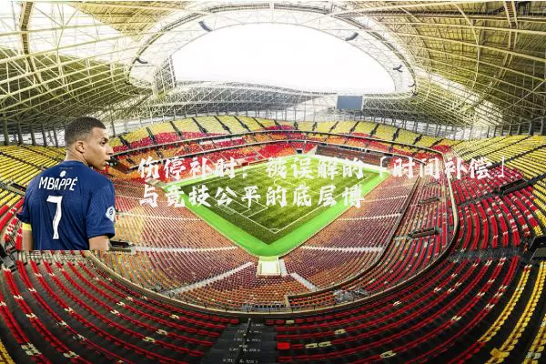 伤停补时：被误解的「时间补偿」与竞技公平的底层博弈
