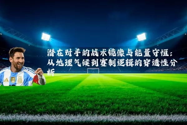 潜在对手的战术镜像与能量守恒:从地理气候到赛制逻辑的穿透性分析